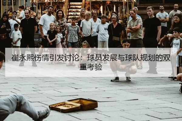 崔永熙伤情引发讨论：球员发展与球队规划的双重考验